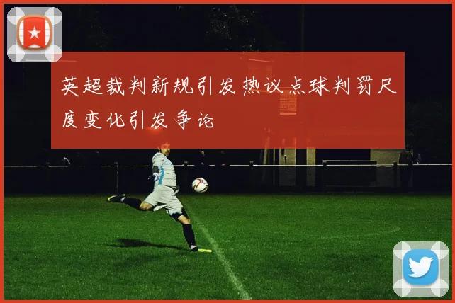 英超裁判新规引发热议点球判罚尺度变化引发争论