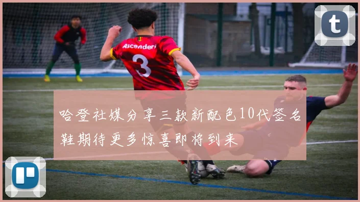 哈登社媒分享三款新配色10代签名鞋期待更多惊喜即将到来