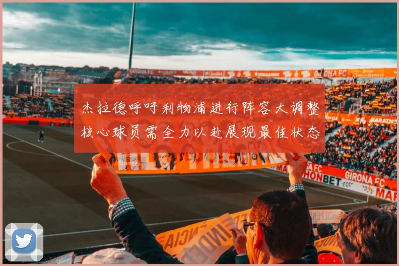 杰拉德呼吁利物浦进行阵容大调整核心球员需全力以赴展现最佳状态