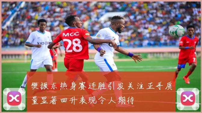 樊振东热身赛连胜引发关注正手质量显著回升表现令人期待