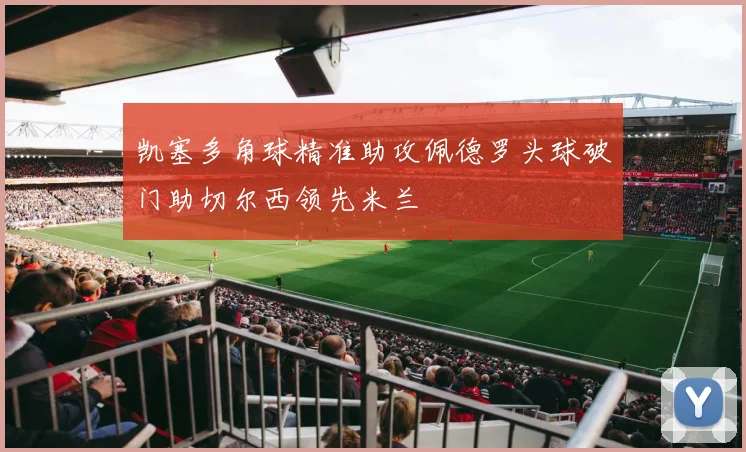 凯塞多角球精准助攻佩德罗头球破门助切尔西领先米兰
