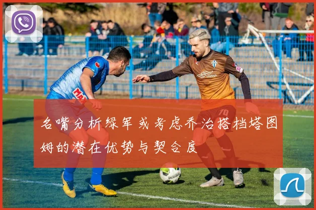 名嘴分析绿军或考虑乔治搭档塔图姆的潜在优势与契合度