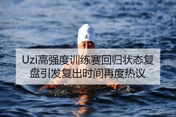 Uzi高强度训练赛回归状态复盘引发复出时间再度热议