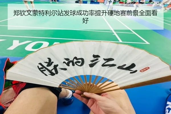郑钦文蒙特利尔站发球成功率提升硬地赛前景全面看好
