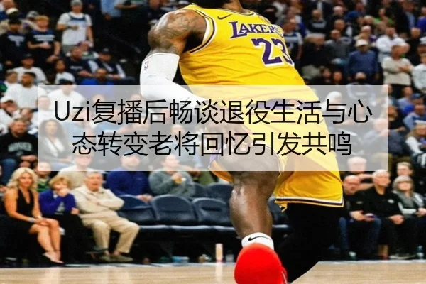 Uzi复播后畅谈退役生活与心态转变老将回忆引发共鸣